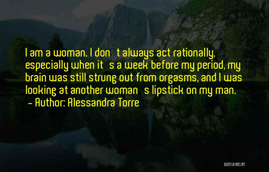 Alessandra Torre Quotes: I Am A Woman. I Don't Always Act Rationally, Especially When It's A Week Before My Period, My Brain Was
