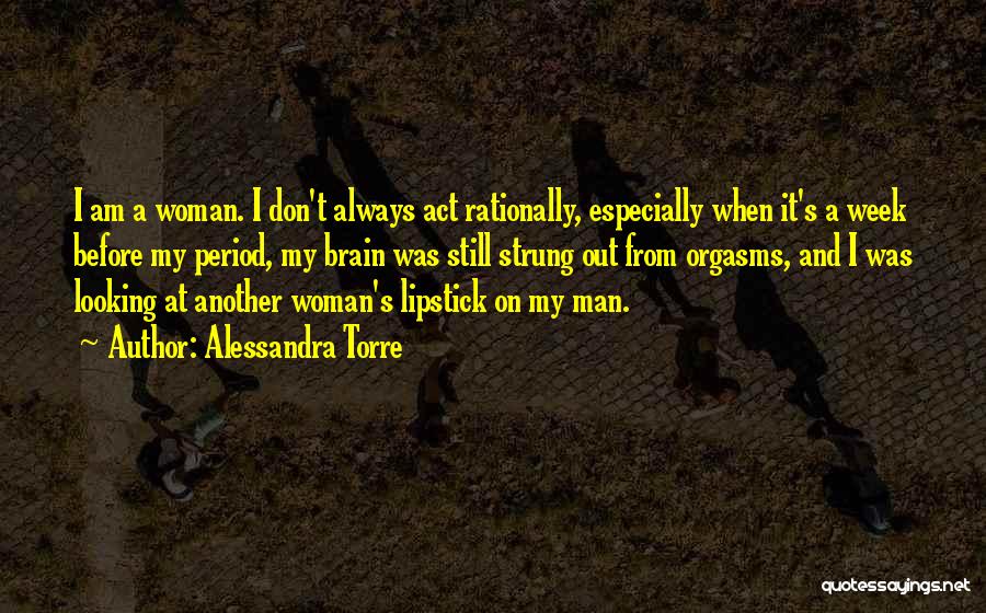 Alessandra Torre Quotes: I Am A Woman. I Don't Always Act Rationally, Especially When It's A Week Before My Period, My Brain Was