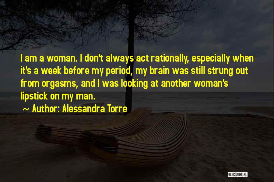 Alessandra Torre Quotes: I Am A Woman. I Don't Always Act Rationally, Especially When It's A Week Before My Period, My Brain Was