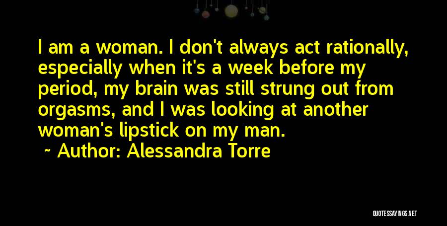 Alessandra Torre Quotes: I Am A Woman. I Don't Always Act Rationally, Especially When It's A Week Before My Period, My Brain Was