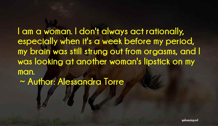 Alessandra Torre Quotes: I Am A Woman. I Don't Always Act Rationally, Especially When It's A Week Before My Period, My Brain Was