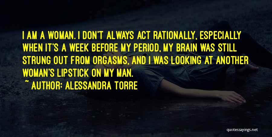 Alessandra Torre Quotes: I Am A Woman. I Don't Always Act Rationally, Especially When It's A Week Before My Period, My Brain Was