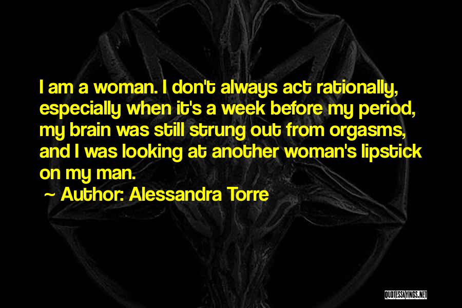 Alessandra Torre Quotes: I Am A Woman. I Don't Always Act Rationally, Especially When It's A Week Before My Period, My Brain Was