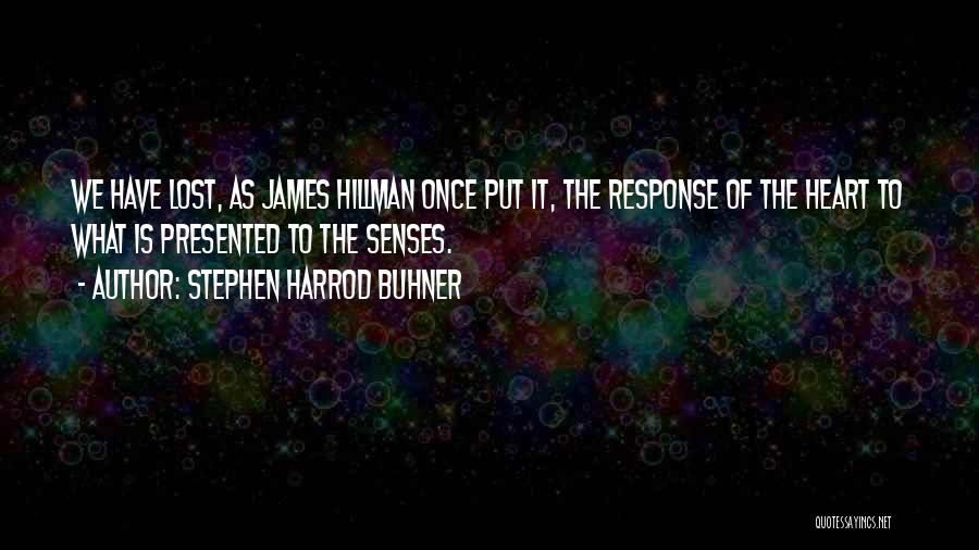 Stephen Harrod Buhner Quotes: We Have Lost, As James Hillman Once Put It, The Response Of The Heart To What Is Presented To The