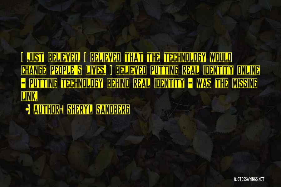 Sheryl Sandberg Quotes: I Just Believed. I Believed That The Technology Would Change People's Lives. I Believed Putting Real Identity Online - Putting