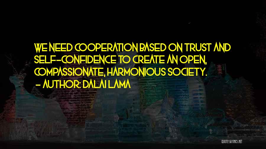 Dalai Lama Quotes: We Need Cooperation Based On Trust And Self-confidence To Create An Open, Compassionate, Harmonious Society.