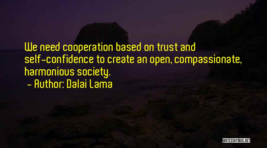 Dalai Lama Quotes: We Need Cooperation Based On Trust And Self-confidence To Create An Open, Compassionate, Harmonious Society.