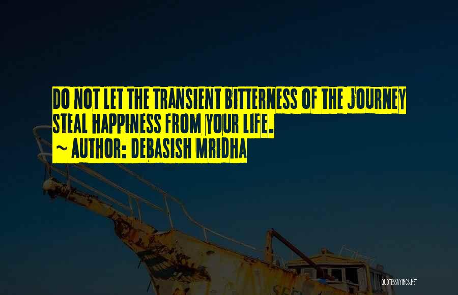 Debasish Mridha Quotes: Do Not Let The Transient Bitterness Of The Journey Steal Happiness From Your Life.