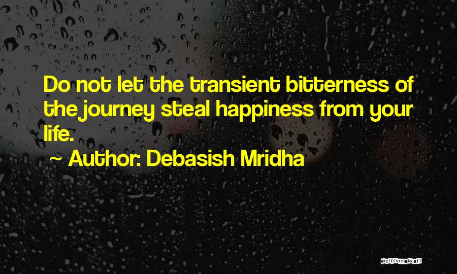 Debasish Mridha Quotes: Do Not Let The Transient Bitterness Of The Journey Steal Happiness From Your Life.