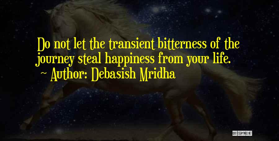 Debasish Mridha Quotes: Do Not Let The Transient Bitterness Of The Journey Steal Happiness From Your Life.