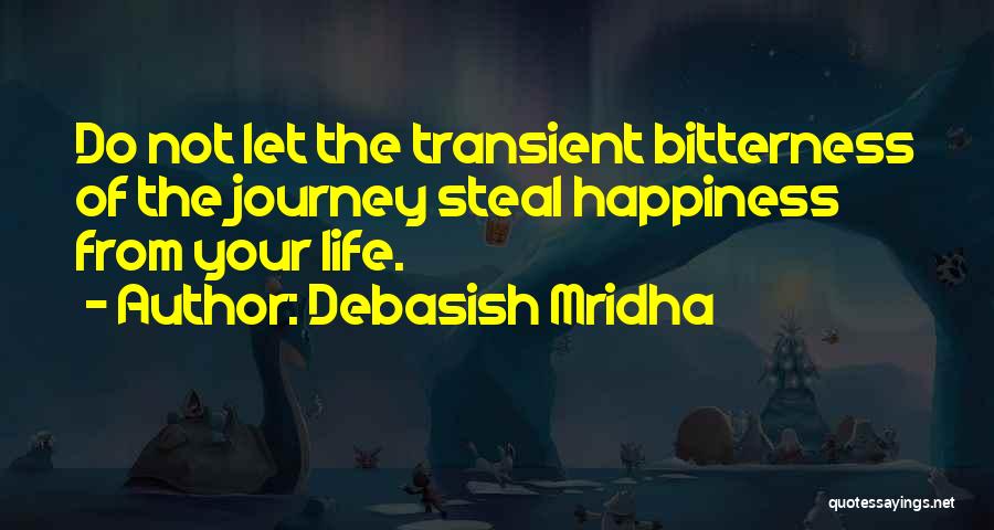 Debasish Mridha Quotes: Do Not Let The Transient Bitterness Of The Journey Steal Happiness From Your Life.