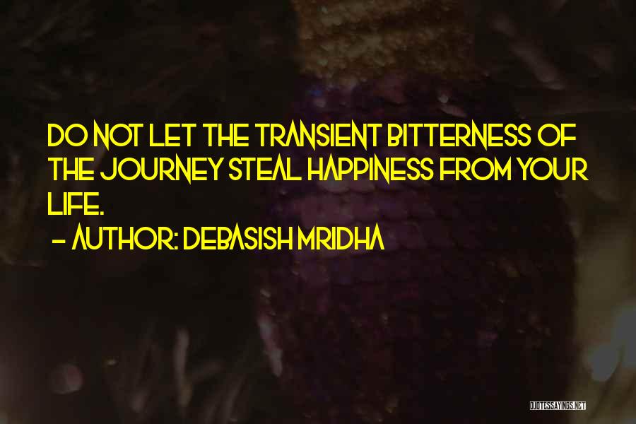 Debasish Mridha Quotes: Do Not Let The Transient Bitterness Of The Journey Steal Happiness From Your Life.