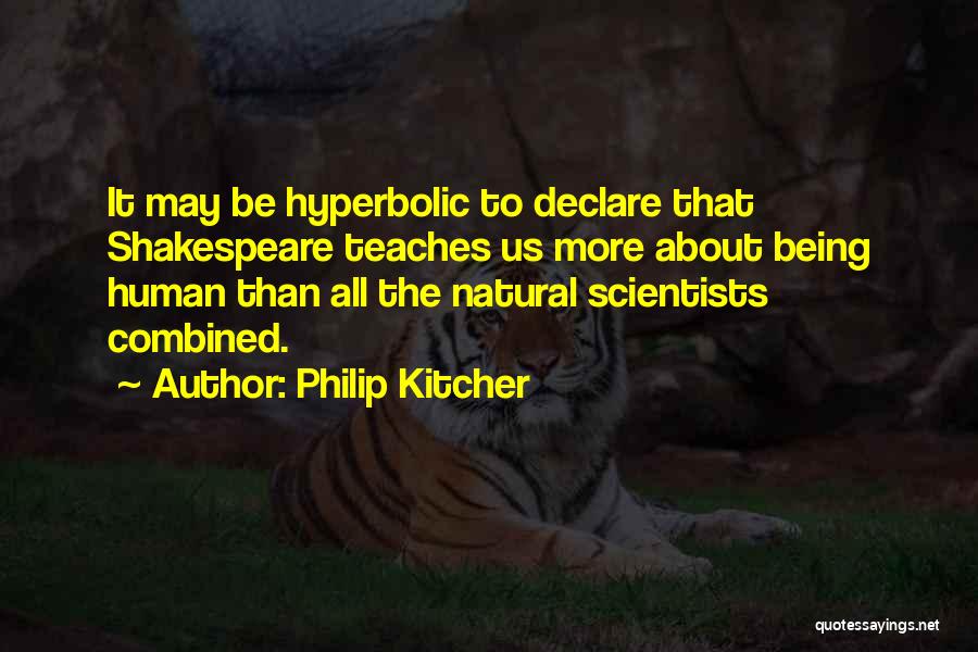 Philip Kitcher Quotes: It May Be Hyperbolic To Declare That Shakespeare Teaches Us More About Being Human Than All The Natural Scientists Combined.