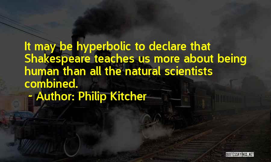 Philip Kitcher Quotes: It May Be Hyperbolic To Declare That Shakespeare Teaches Us More About Being Human Than All The Natural Scientists Combined.