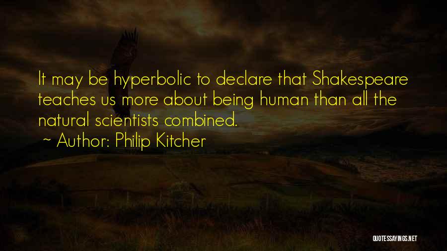 Philip Kitcher Quotes: It May Be Hyperbolic To Declare That Shakespeare Teaches Us More About Being Human Than All The Natural Scientists Combined.