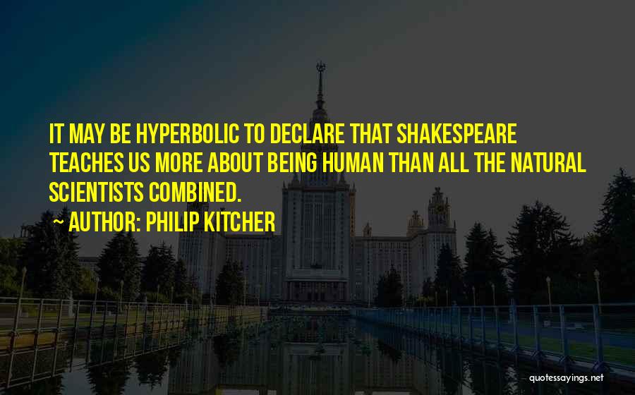 Philip Kitcher Quotes: It May Be Hyperbolic To Declare That Shakespeare Teaches Us More About Being Human Than All The Natural Scientists Combined.