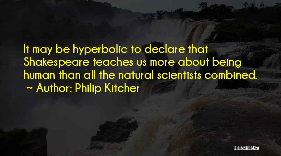 Philip Kitcher Quotes: It May Be Hyperbolic To Declare That Shakespeare Teaches Us More About Being Human Than All The Natural Scientists Combined.