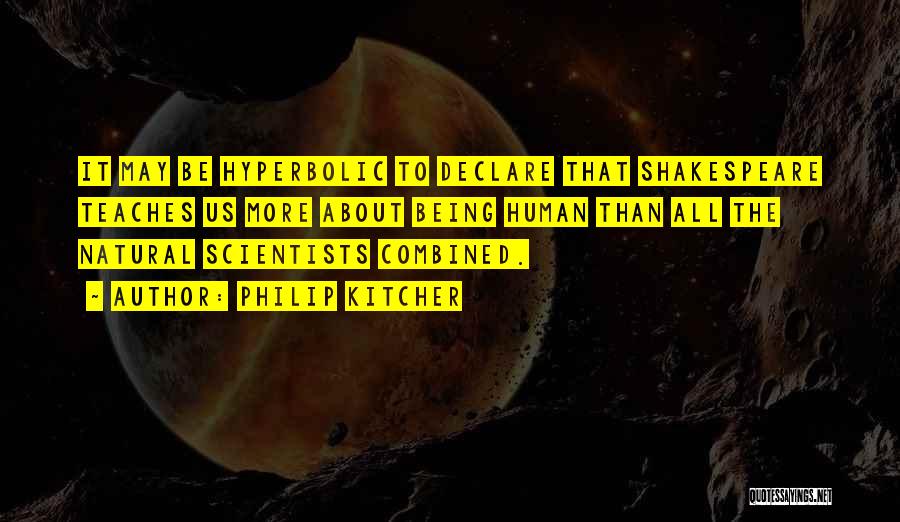 Philip Kitcher Quotes: It May Be Hyperbolic To Declare That Shakespeare Teaches Us More About Being Human Than All The Natural Scientists Combined.