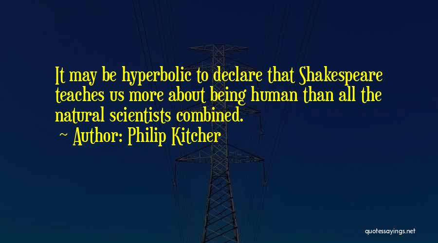 Philip Kitcher Quotes: It May Be Hyperbolic To Declare That Shakespeare Teaches Us More About Being Human Than All The Natural Scientists Combined.