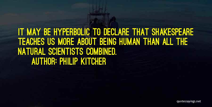Philip Kitcher Quotes: It May Be Hyperbolic To Declare That Shakespeare Teaches Us More About Being Human Than All The Natural Scientists Combined.