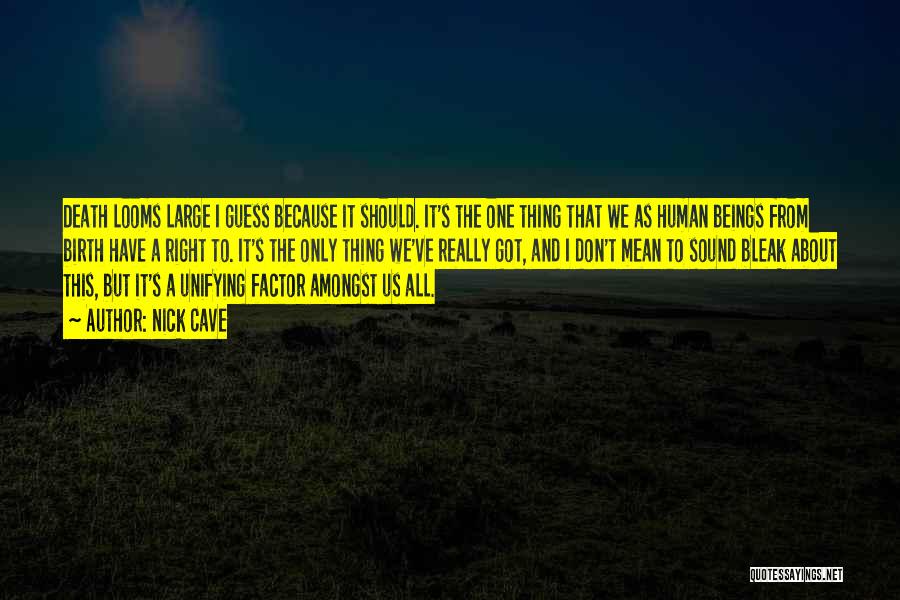 Nick Cave Quotes: Death Looms Large I Guess Because It Should. It's The One Thing That We As Human Beings From Birth Have