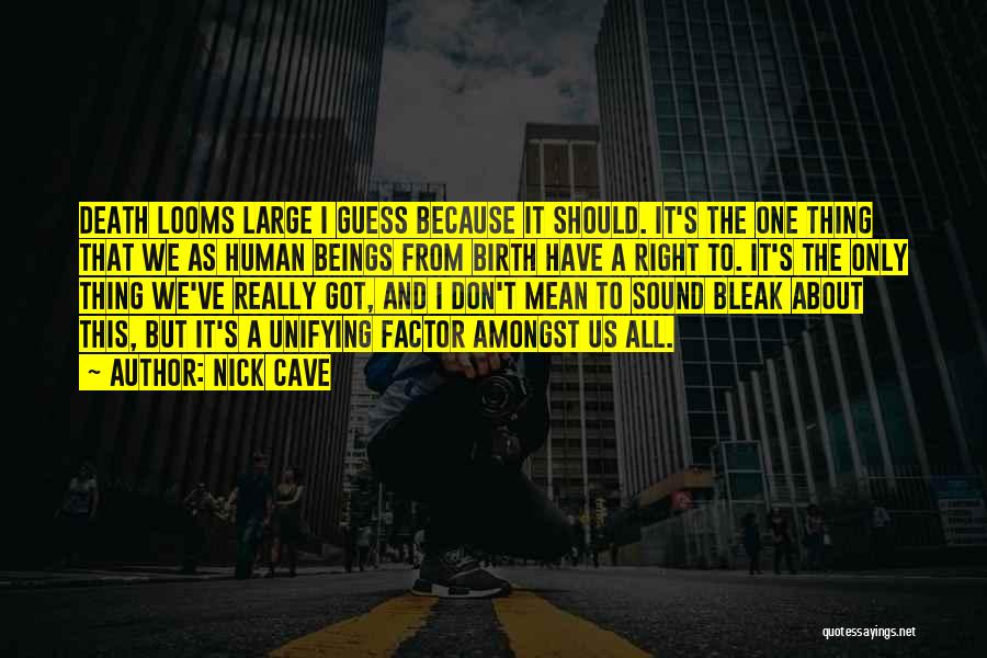 Nick Cave Quotes: Death Looms Large I Guess Because It Should. It's The One Thing That We As Human Beings From Birth Have