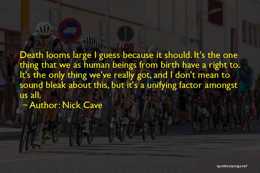 Nick Cave Quotes: Death Looms Large I Guess Because It Should. It's The One Thing That We As Human Beings From Birth Have