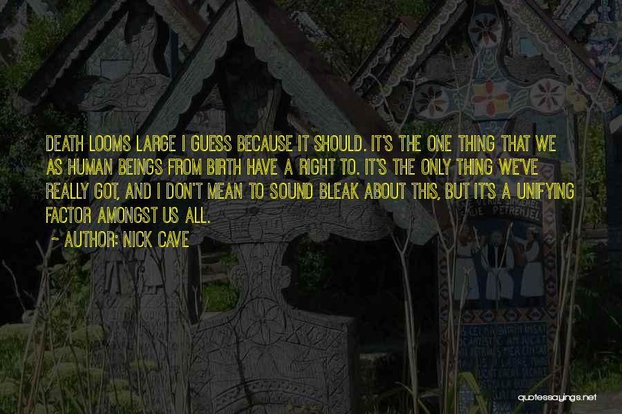 Nick Cave Quotes: Death Looms Large I Guess Because It Should. It's The One Thing That We As Human Beings From Birth Have