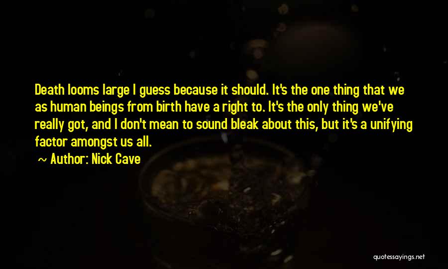 Nick Cave Quotes: Death Looms Large I Guess Because It Should. It's The One Thing That We As Human Beings From Birth Have