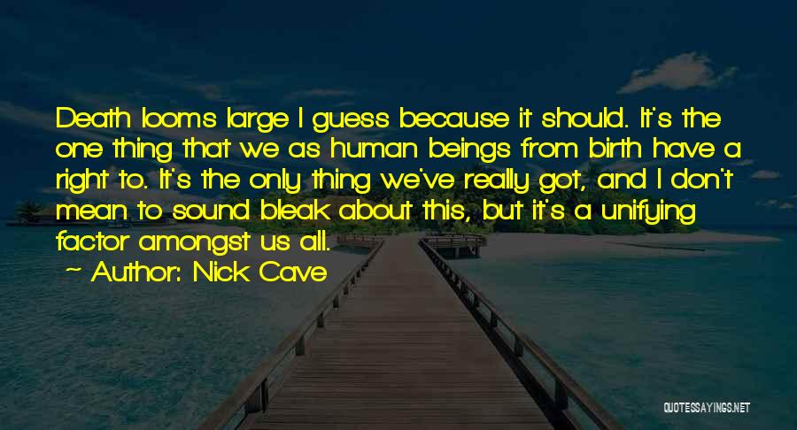 Nick Cave Quotes: Death Looms Large I Guess Because It Should. It's The One Thing That We As Human Beings From Birth Have