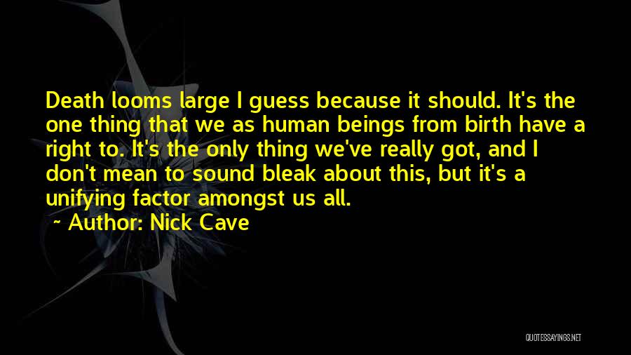 Nick Cave Quotes: Death Looms Large I Guess Because It Should. It's The One Thing That We As Human Beings From Birth Have