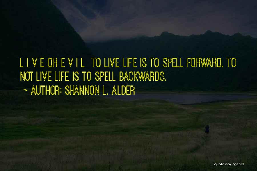 Shannon L. Alder Quotes: L I V E Or E V I L To Live Life Is To Spell Forward. To Not Live Life