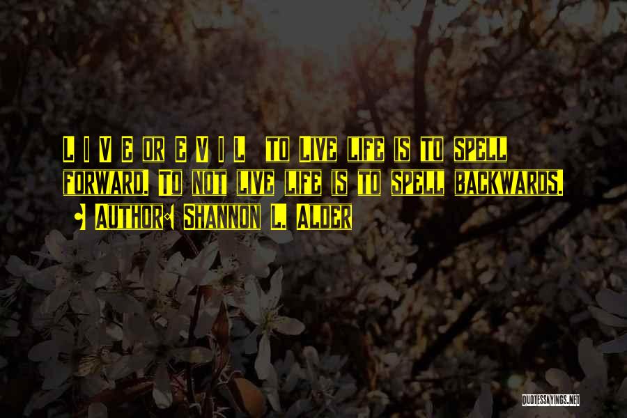 Shannon L. Alder Quotes: L I V E Or E V I L To Live Life Is To Spell Forward. To Not Live Life