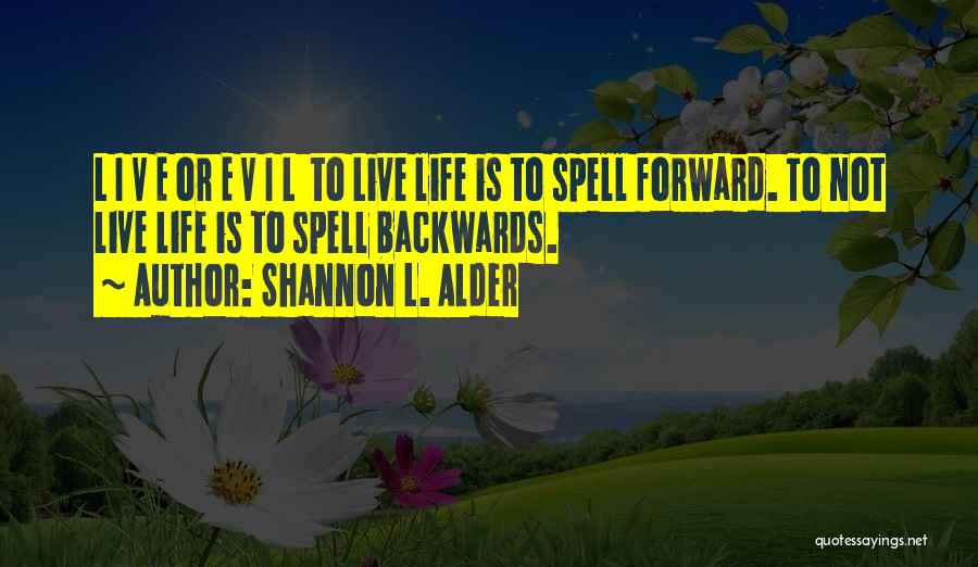 Shannon L. Alder Quotes: L I V E Or E V I L To Live Life Is To Spell Forward. To Not Live Life