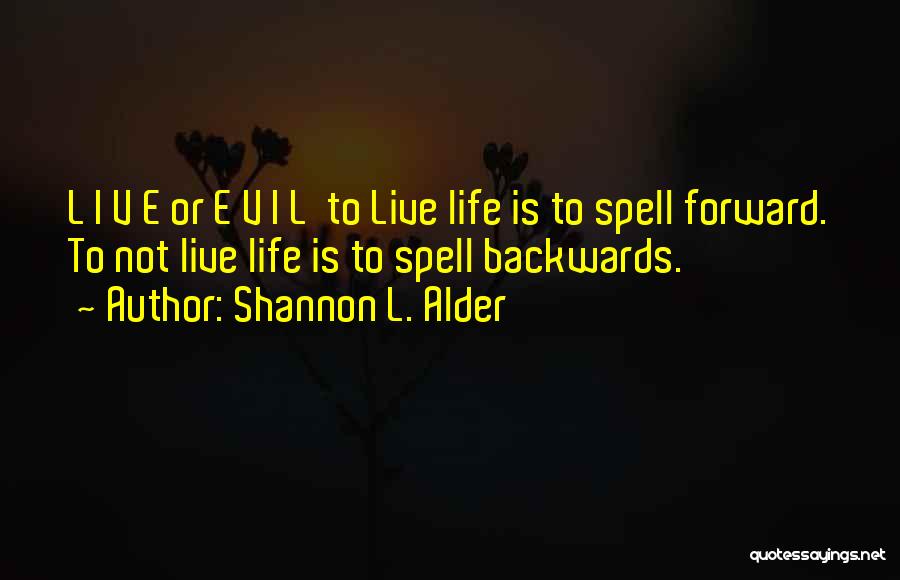 Shannon L. Alder Quotes: L I V E Or E V I L To Live Life Is To Spell Forward. To Not Live Life