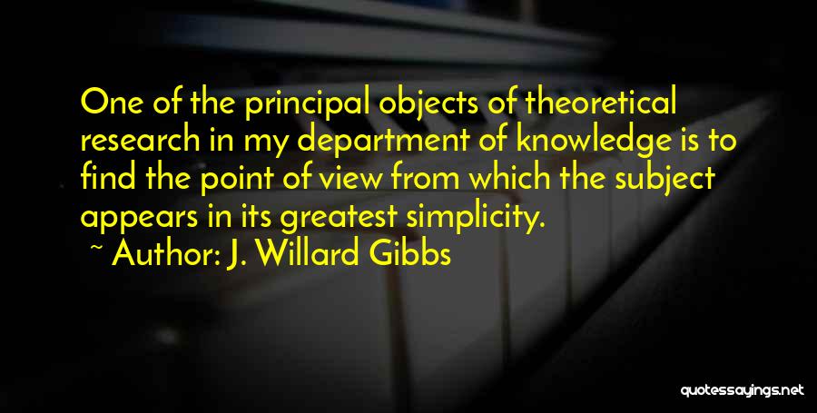 J. Willard Gibbs Quotes: One Of The Principal Objects Of Theoretical Research In My Department Of Knowledge Is To Find The Point Of View