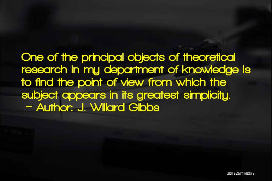 J. Willard Gibbs Quotes: One Of The Principal Objects Of Theoretical Research In My Department Of Knowledge Is To Find The Point Of View