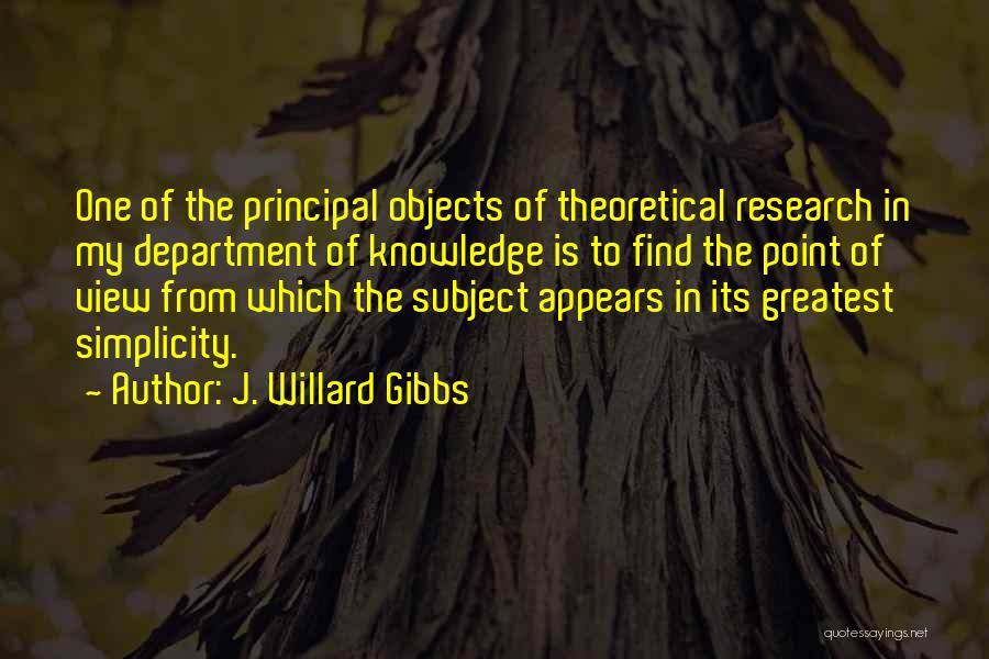 J. Willard Gibbs Quotes: One Of The Principal Objects Of Theoretical Research In My Department Of Knowledge Is To Find The Point Of View