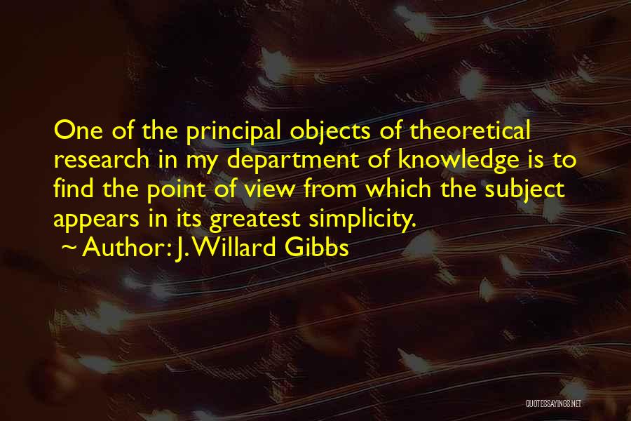 J. Willard Gibbs Quotes: One Of The Principal Objects Of Theoretical Research In My Department Of Knowledge Is To Find The Point Of View