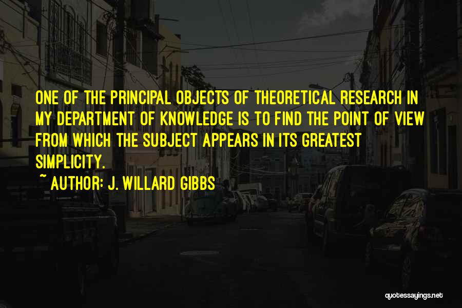 J. Willard Gibbs Quotes: One Of The Principal Objects Of Theoretical Research In My Department Of Knowledge Is To Find The Point Of View