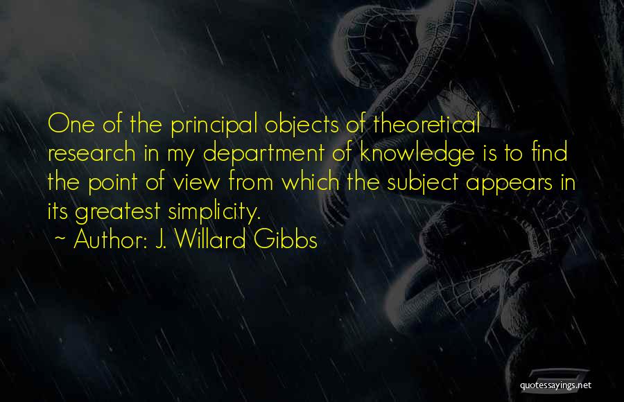 J. Willard Gibbs Quotes: One Of The Principal Objects Of Theoretical Research In My Department Of Knowledge Is To Find The Point Of View