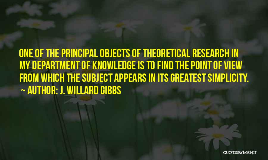 J. Willard Gibbs Quotes: One Of The Principal Objects Of Theoretical Research In My Department Of Knowledge Is To Find The Point Of View