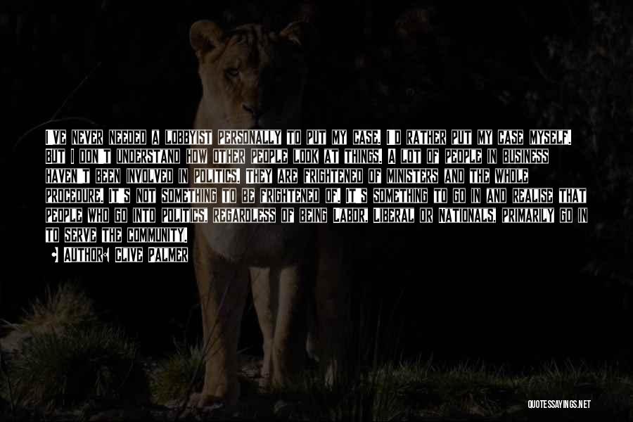 Clive Palmer Quotes: I've Never Needed A Lobbyist Personally To Put My Case. I'd Rather Put My Case Myself. But I Don't Understand
