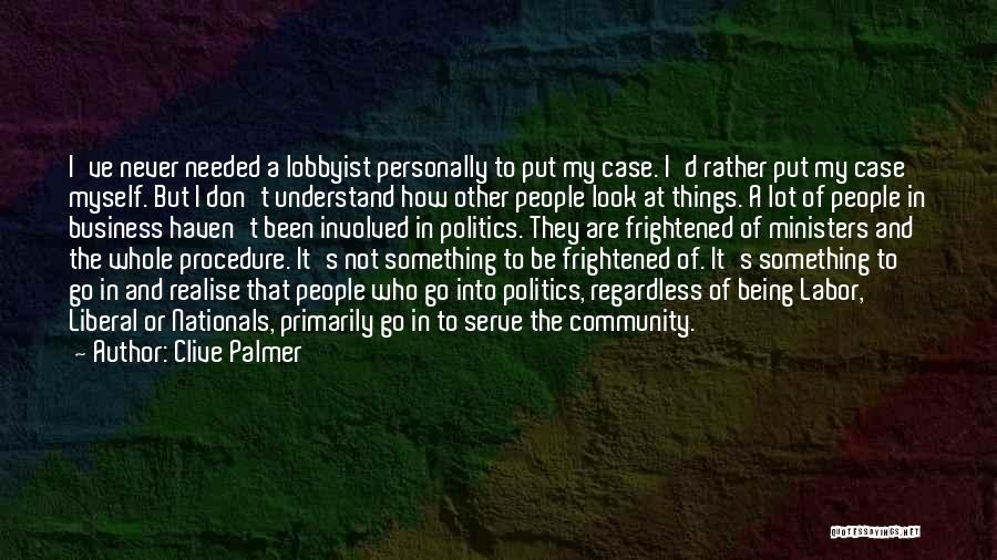 Clive Palmer Quotes: I've Never Needed A Lobbyist Personally To Put My Case. I'd Rather Put My Case Myself. But I Don't Understand