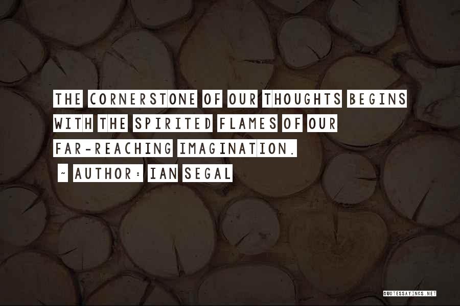 Ian Segal Quotes: The Cornerstone Of Our Thoughts Begins With The Spirited Flames Of Our Far-reaching Imagination.