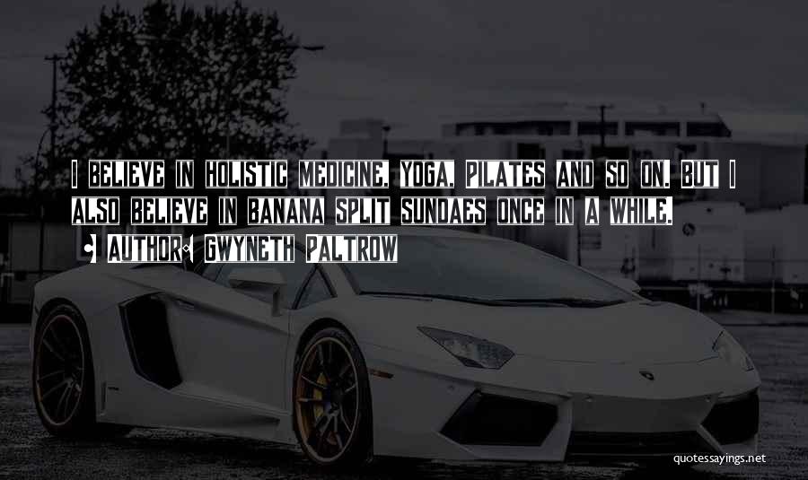 Gwyneth Paltrow Quotes: I Believe In Holistic Medicine, Yoga, Pilates And So On. But I Also Believe In Banana Split Sundaes Once In