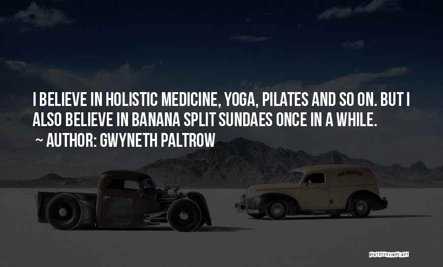 Gwyneth Paltrow Quotes: I Believe In Holistic Medicine, Yoga, Pilates And So On. But I Also Believe In Banana Split Sundaes Once In