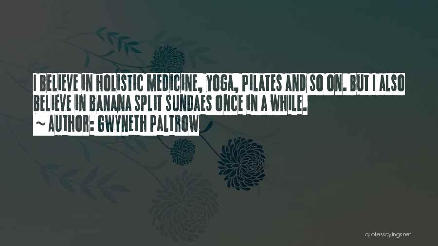 Gwyneth Paltrow Quotes: I Believe In Holistic Medicine, Yoga, Pilates And So On. But I Also Believe In Banana Split Sundaes Once In