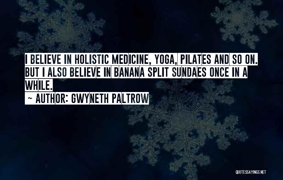 Gwyneth Paltrow Quotes: I Believe In Holistic Medicine, Yoga, Pilates And So On. But I Also Believe In Banana Split Sundaes Once In