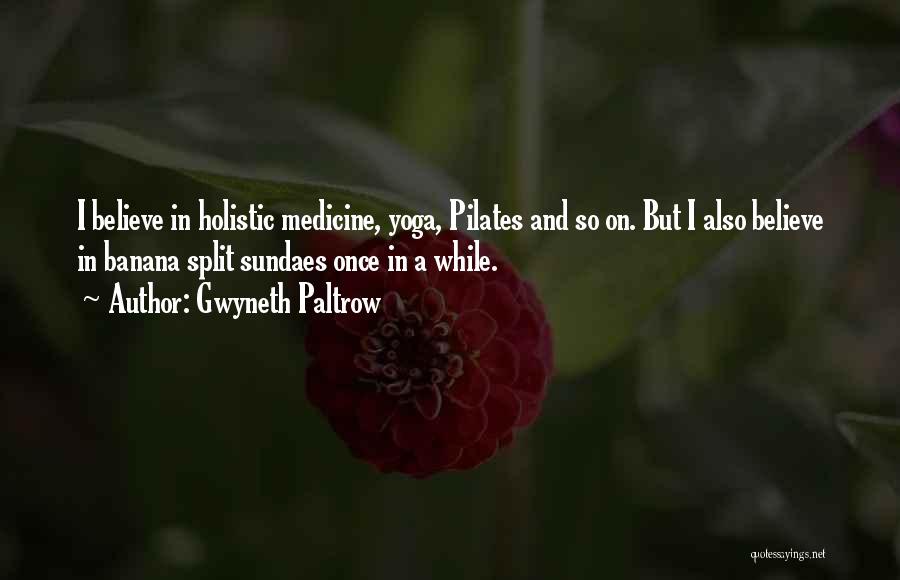 Gwyneth Paltrow Quotes: I Believe In Holistic Medicine, Yoga, Pilates And So On. But I Also Believe In Banana Split Sundaes Once In